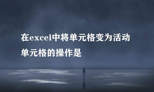 在excel中将单元格变为活动单元格的操作是