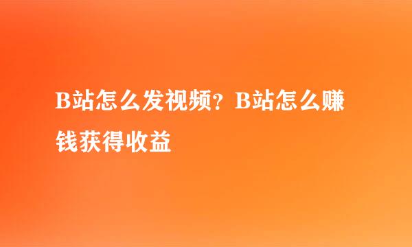 B站怎么发视频？B站怎么赚钱获得收益