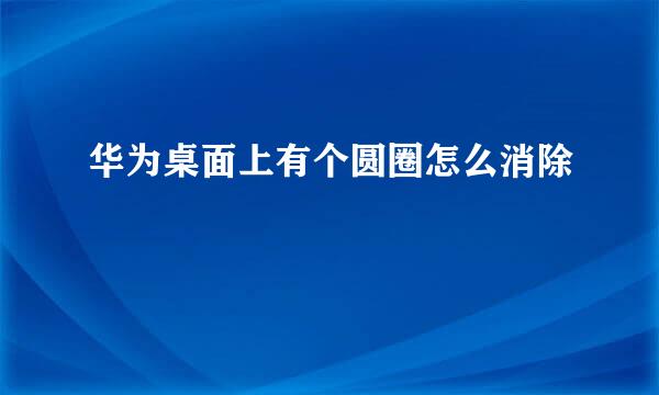 华为桌面上有个圆圈怎么消除