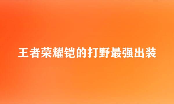 王者荣耀铠的打野最强出装