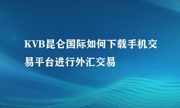 KVB昆仑国际如何下载手机交易平台进行外汇交易