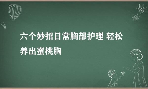 六个妙招日常胸部护理 轻松养出蜜桃胸