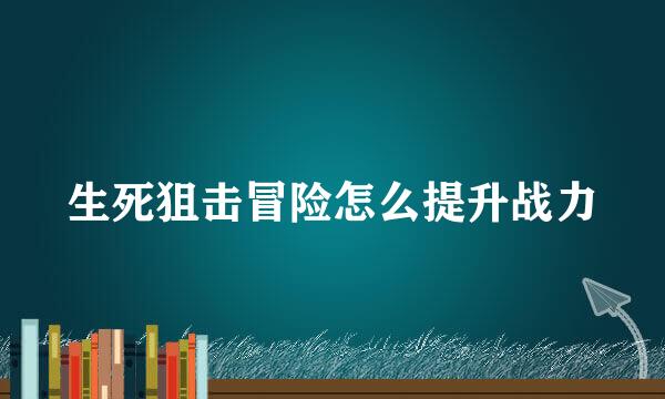 生死狙击冒险怎么提升战力