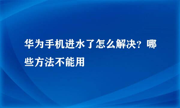 华为手机进水了怎么解决？哪些方法不能用