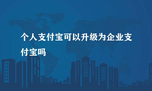 个人支付宝可以升级为企业支付宝吗