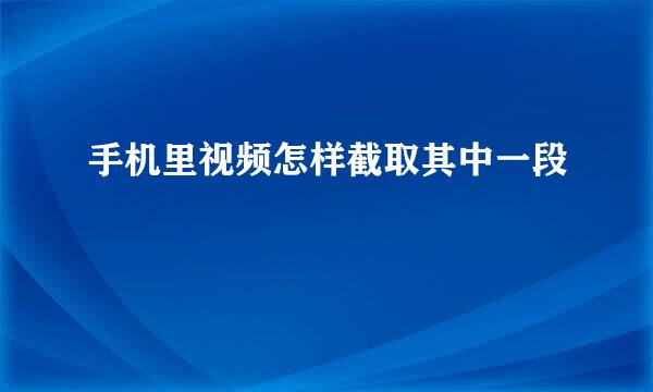 手机里视频怎样截取其中一段