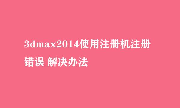 3dmax2014使用注册机注册错误 解决办法