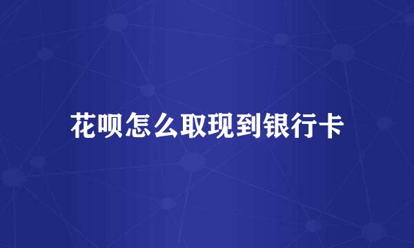 花呗怎么取现到银行卡