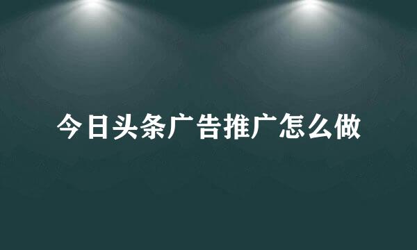 今日头条广告推广怎么做