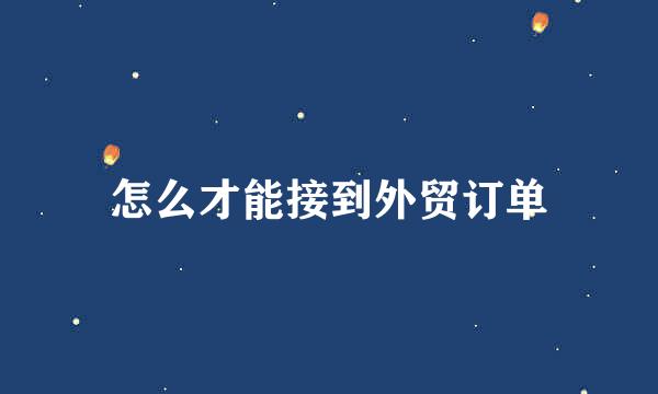 怎么才能接到外贸订单