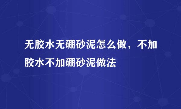 无胶水无硼砂泥怎么做，不加胶水不加硼砂泥做法