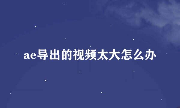 ae导出的视频太大怎么办