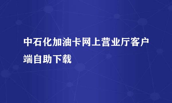 中石化加油卡网上营业厅客户端自助下载