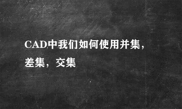 CAD中我们如何使用并集，差集，交集