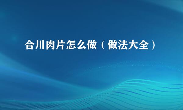 合川肉片怎么做（做法大全）