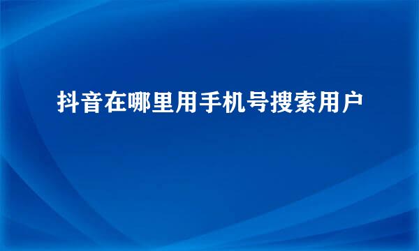 抖音在哪里用手机号搜索用户