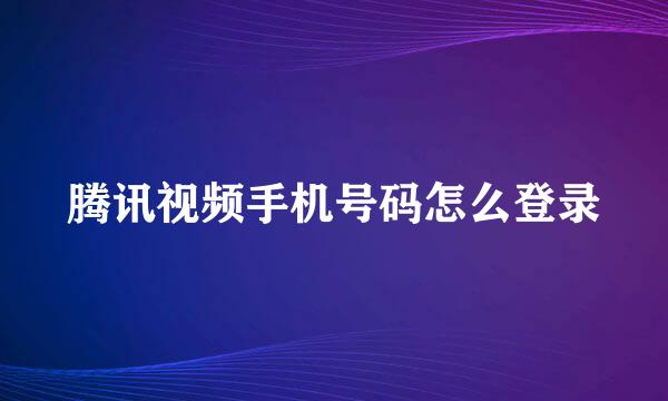腾讯视频手机号码怎么登录