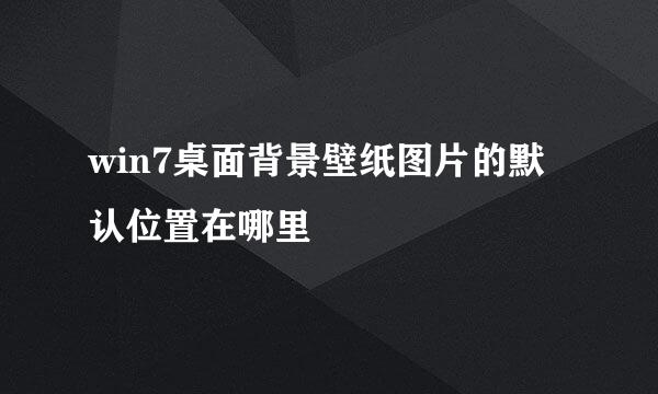 win7桌面背景壁纸图片的默认位置在哪里