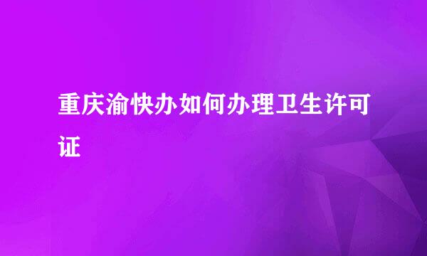 重庆渝快办如何办理卫生许可证