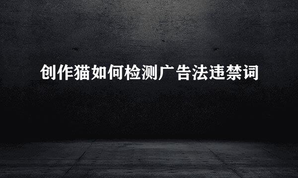 创作猫如何检测广告法违禁词