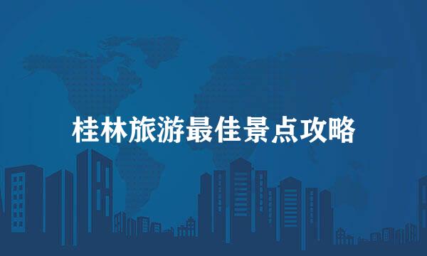 桂林旅游最佳景点攻略