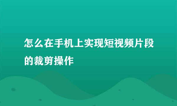 怎么在手机上实现短视频片段的裁剪操作