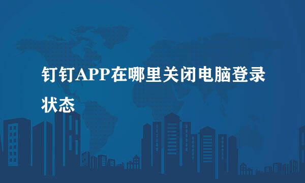 钉钉APP在哪里关闭电脑登录状态