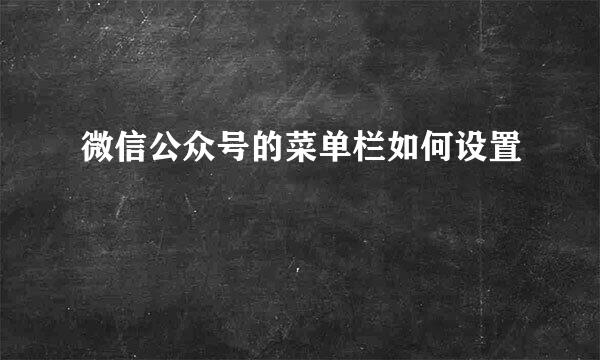 微信公众号的菜单栏如何设置