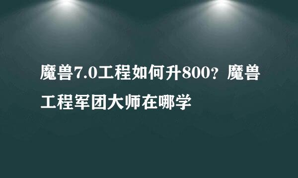 魔兽7.0工程如何升800？魔兽工程军团大师在哪学