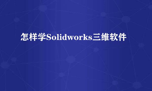 怎样学Solidworks三维软件