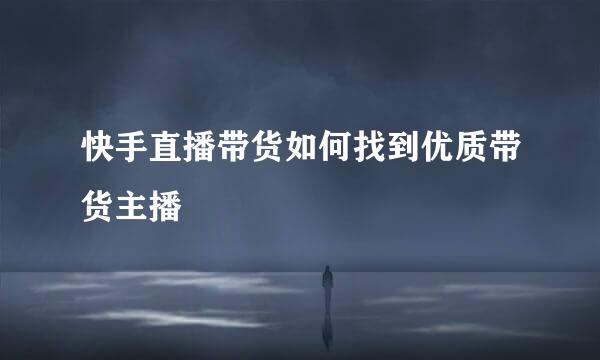 快手直播带货如何找到优质带货主播