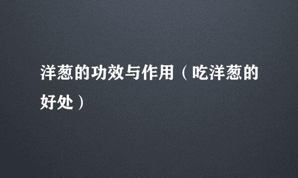 洋葱的功效与作用（吃洋葱的好处）