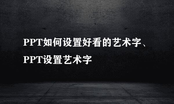 PPT如何设置好看的艺术字、PPT设置艺术字