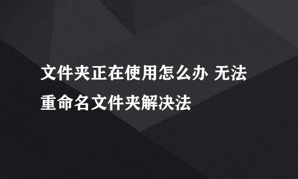 文件夹正在使用怎么办 无法重命名文件夹解决法