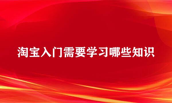 淘宝入门需要学习哪些知识