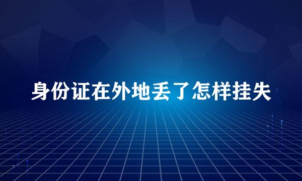 身份证在外地丢了怎样挂失
