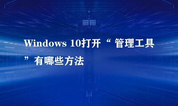 Windows 10打开“ 管理工具”有哪些方法