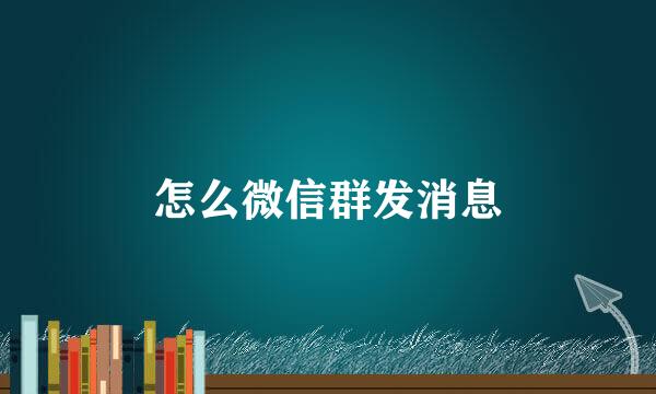 怎么微信群发消息