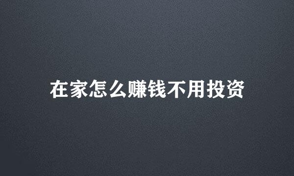 在家怎么赚钱不用投资