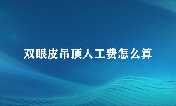 双眼皮吊顶人工费怎么算