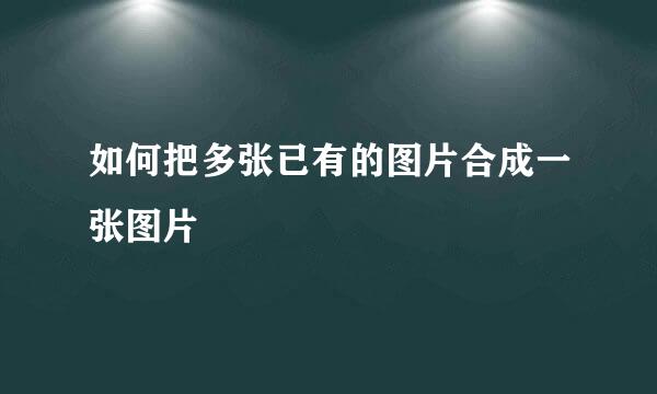 如何把多张已有的图片合成一张图片