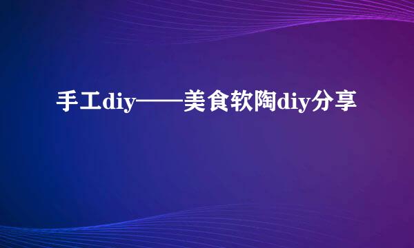 手工diy——美食软陶diy分享