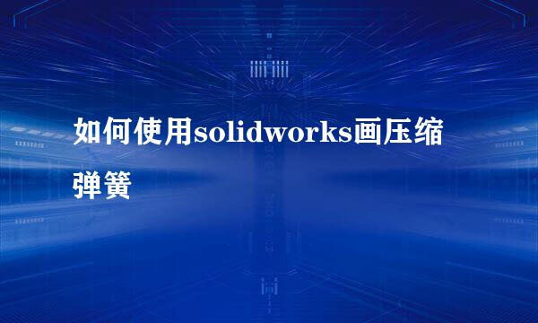 如何使用solidworks画压缩弹簧