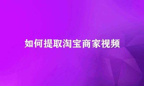 如何提取淘宝商家视频