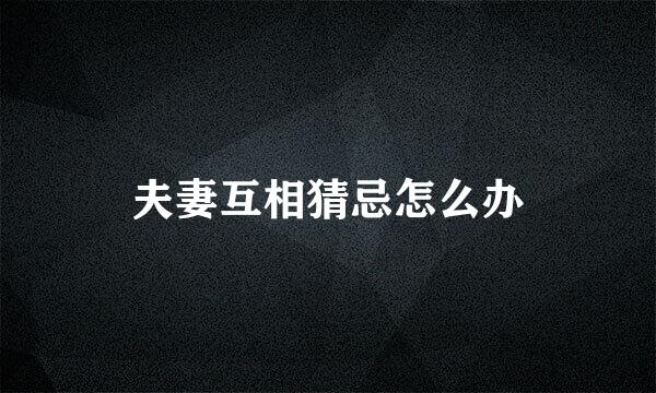夫妻互相猜忌怎么办