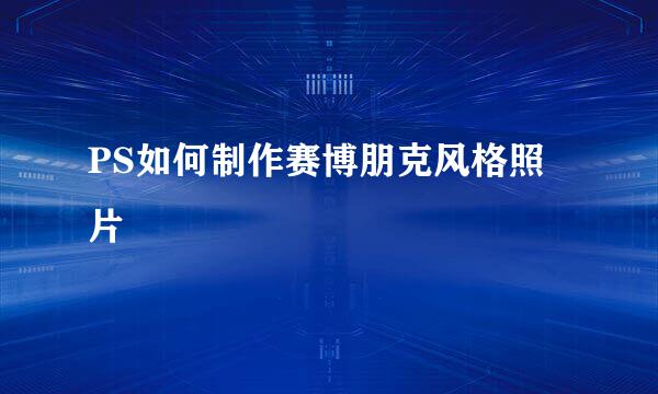 PS如何制作赛博朋克风格照片