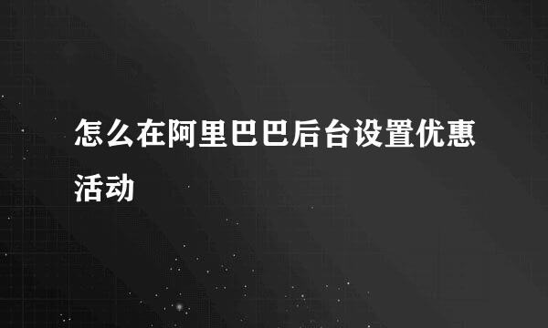 怎么在阿里巴巴后台设置优惠活动