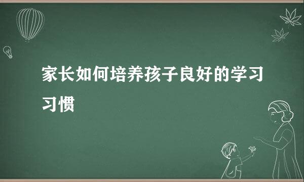 家长如何培养孩子良好的学习习惯