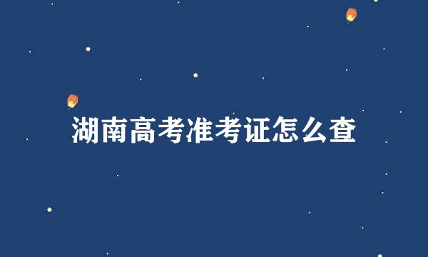 湖南高考准考证怎么查