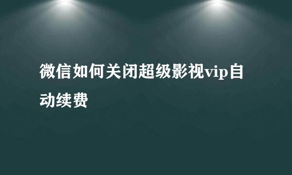 微信如何关闭超级影视vip自动续费
